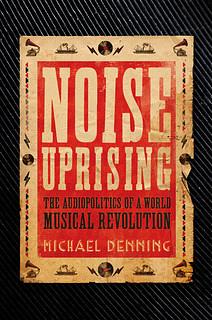 Noise Uprising: The Audiopolitics of a World Musical Revolution by Michael Denning