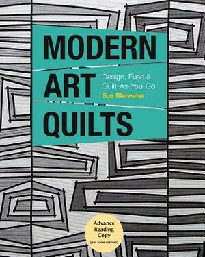 Modern Art Quilts: Design, Fuse & Quilt-As-You-Go by Sue Bleiweiss