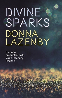 Divine Sparks: Everyday Encounters With God's Incoming Kingdom by Donna J. Lazenby