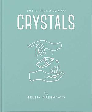The Little Book of Crystals: An Inspiring Introduction to Everything you need to Know to Enhance your Life using Crystals by Beleta Greenaway, Beleta Greenaway