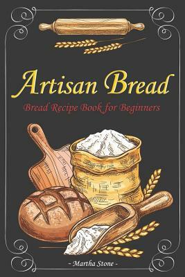 Artisan Bread: Bread Recipe Book for Beginners by Martha Stone