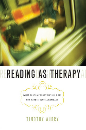 Reading as Therapy: What Contemporary Fiction Does for Middle-Class Americans by Timothy Aubry