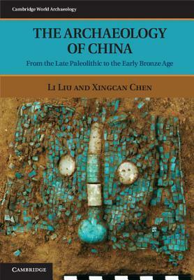 The Archaeology of China: From the Late Paleolithic to the Early Bronze Age by Xingcan Chen, Li Liu