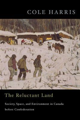 The Reluctant Land: Society, Space, and Environment in Canada Before Confederation by Cole Harris