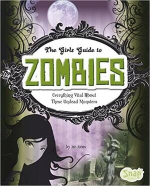 The Girls' Guide to Zombies: Everything Vital about These Undead Monsters by Jen Jones