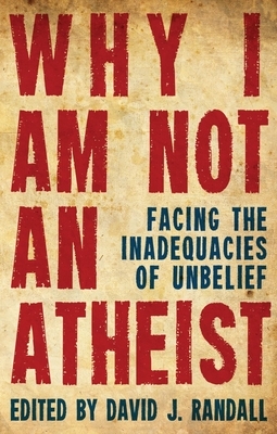 Why I Am Not an Atheist: Facing the Inadequacies of Unbelief by David J. Randall