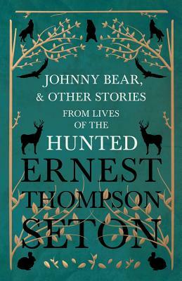 Johnny Bear, and Other Stories from Lives of the Hunted by Ernest Thompson Seton