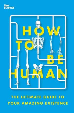 How To Be Human: The Ultimate Guide to Your Amazing Existence by New Scientist, New Scientist