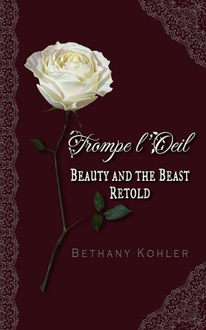 Trompe l'Oeil: Beauty and the Beast Retold by Bethany Kohler, Bethany Kohler