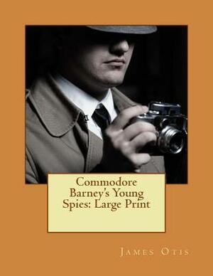 Commodore Barney's Young Spies: Large Print by James Otis