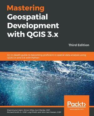 Mastering Geospatial Development with QGIS 3.x - Third Edition by Shammunul Islam, Simon Miles, Gisp Kurt Menke