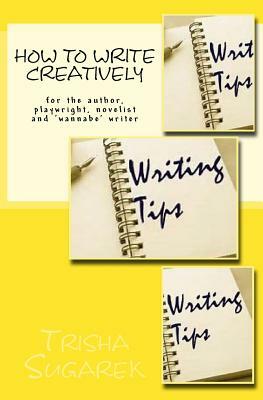 How To Write Creatively: for the author, playwright, novelist and 'wannabe' writer by Trisha Sugarek