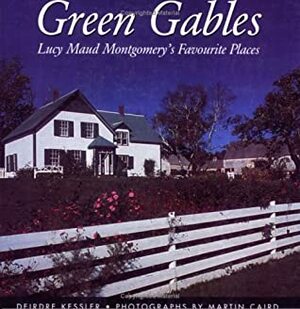 Green Gables: Lucy Maud Montgomery's Favourite Places by Deirdre Kessler, Martin Caird