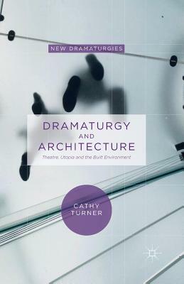 Dramaturgy and Architecture: Theatre, Utopia and the Built Environment by Cathy Turner