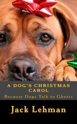 A Dog's Christmas Carol: Because dogs can see and talk to ghosts, by Jack Lehman