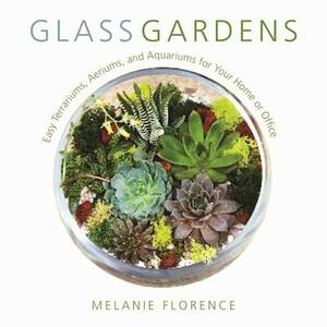 Glass Gardens: Easy Terrariums, Aeriums, and Aquariums for Your Home or Office by Melanie Florence