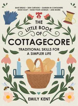 The Little Book of Cottagecore: Traditional Skills for a Simpler Life by Emily Kent