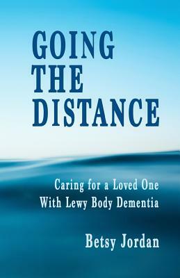 Going the Distance: Caring for a Loved One with Lewy Body Dementia by Betsy Jordan