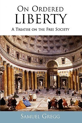 On Ordered Liberty: A Treatise on the Free Society by Samuel Gregg