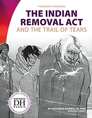 The Indian Removal ACT and the Trail of Tears by Kate Conley, Duchess Harris
