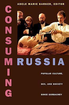 Consuming Russia: Popular Culture, Sex, and Society since Gorbachev by Adele Marie Barker, Adele Marie Barker