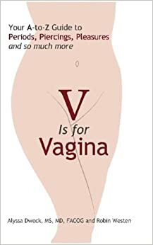 V is for Vagina: Your A to Z Guide to Periods, Piercings, Pleasures, and so much more by Alyssa Dweck, Robin Westen