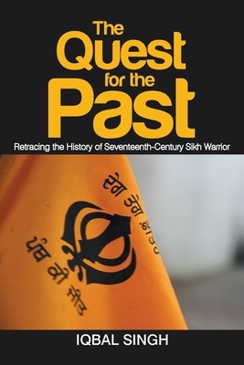 The Quest for the Past: Retracing the History of Seventeenth-Century Sikh Warrior by Iqbal Singh