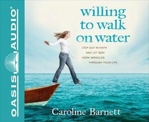 Willing to Walk on Water: Step Out in Faith and Let God Work Miracles Through Your Life by Caroline Barnett