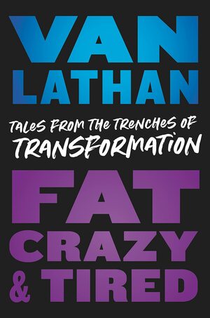 Fat, Crazy, and Tired: Tales from the Trenches of Transformation by Van Lathan