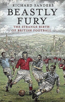 Beastly Fury: The Strange Birth Of British Football by Richard Sanders