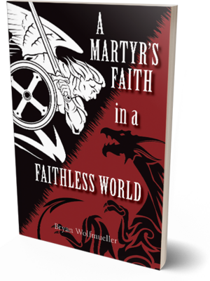 A Martyr's Faith in a Faithless World by Bryan Wolfmueller