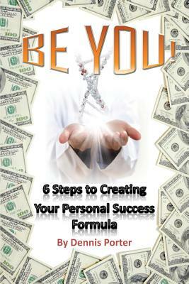 Be You!: 6 Steps to Creating Your Personal Success Formula by Dennis Porter