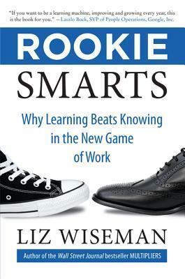 Rookie Smarts: Why Learning Beats Knowing in the New Game of Work by Liz Wiseman