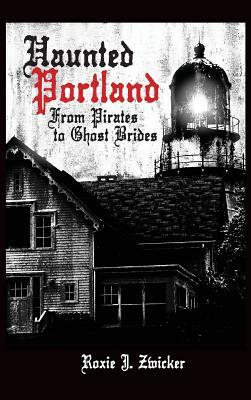 Haunted Portland: From Pirates to Ghost Brides by Roxie J. Zwicker