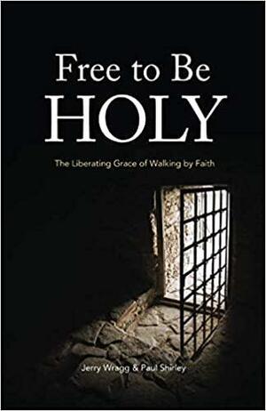 Free to be Holy: The Liberating Grace of Walking by Faith by Paul Shirley, Jerry Wragg