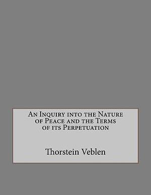 An Inquiry Into the Nature of Peace and the Terms of Its Perpetuation by Thorstein Veblen