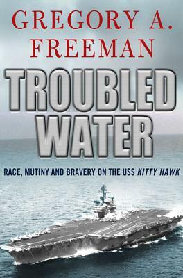 Troubled Water: Race, Mutiny, and Bravery on the USS Kitty Hawk by Gregory A. Freeman
