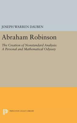 Abraham Robinson: The Creation of Nonstandard Analysis, a Personal and Mathematical Odyssey by Joseph Warren Dauben