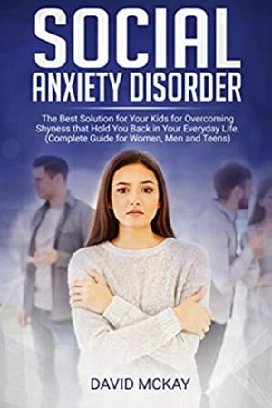 Social Anxiety Disorder: The Best Solution for Your Kids for Overcoming Shyness that Hold You Back in Your Everyday Life. (Complete Guide for Women, Men, and Teens) by David McKay