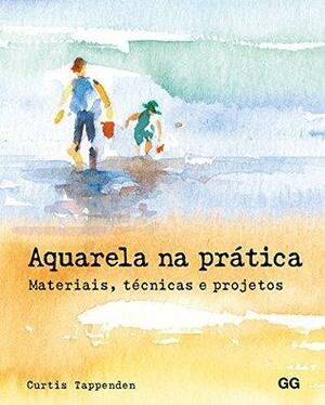 Aquarela na Prática. Materiais, Técnicas e Projetos by Curtis Tappenden