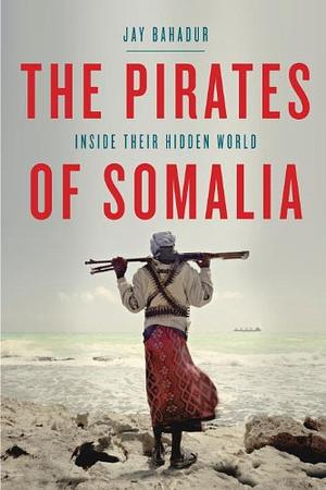 The Pirates of Somalia: Inside Their Hidden World by Jay Bahadur