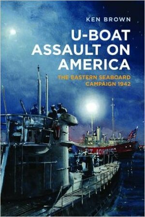 U-Boat Assault on America: The Eastern Seaboard Campaign 1942 by Ken Brown