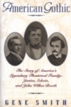 American Gothic: The Story of America's Legendary Theatrical Family--Junius, Edwin, and John Wilkes Booth by Gene Smith