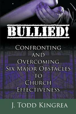 Bullied! Confronting and Overcoming Six Major Obstacles to Church Effectiveness by J. Todd Kingrea