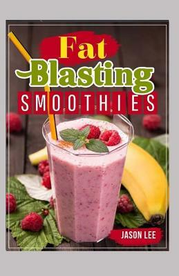 Fat Blasting Smoothies: 10 Day Smoothie Cleanse - Lose Up to 14 Pounds in 7 Days by Jason Lee