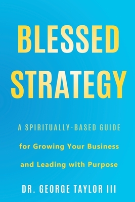 Blessed Strategy: A Spiritually-Based Guide for Growing Your Business and Leading With Purpose by George Taylor