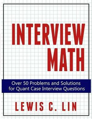 Interview Math: Over 50 Problems and Solutions for Quant Case Interview Questions by Lewis C. Lin