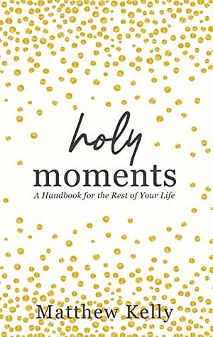 Holy Moments: A handbook for the rest of your life by Matthew Kelly