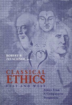 Classical Ethics: East and West: Ethics from a Comparative Perspective by Robert B. Zeuschner