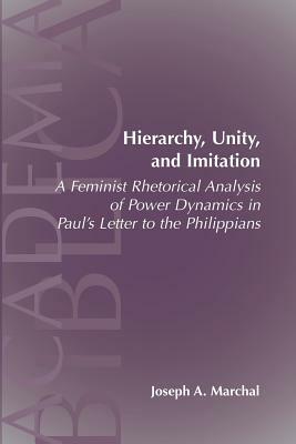 Hierarchy, Unity, and Imitation: A Feminist Rhetorical Analysis of Power Dynamics in Paul's Letter to the Philippians by Joseph a. Marchal